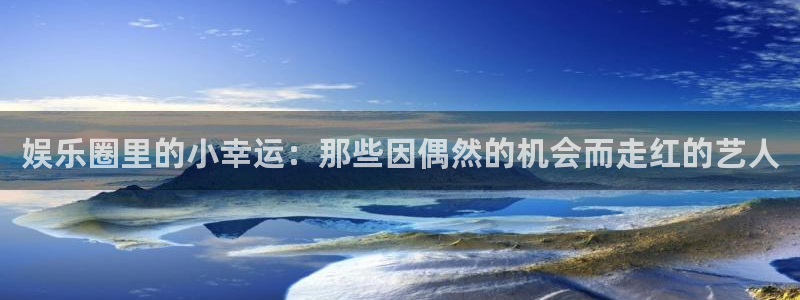 PG电子体育在线注册：娱乐圈里的小幸运：那些因偶然的机会而走红的艺人
