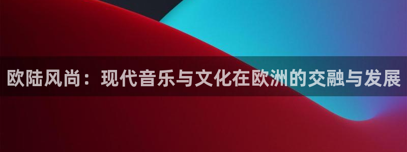 PG电子体育2：欧陆风尚：现代音乐与文化在欧洲的交融与发展