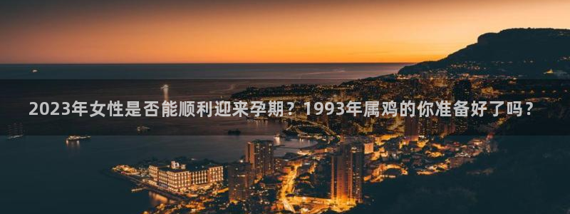PG电子体育4：2023年女性是否能顺利迎来孕期？1993年属鸡的你准备好了吗？