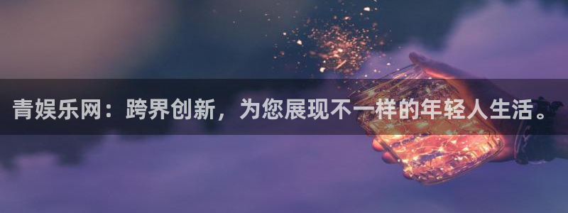 PG电子2登录入口：青娱乐网：跨界创新，为您展现不一样的年轻人生活。