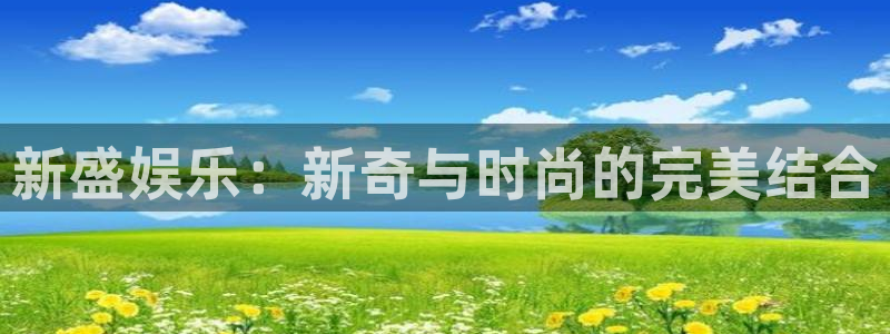 PG电子4开户：新盛娱乐：新奇与时尚的完美结合
