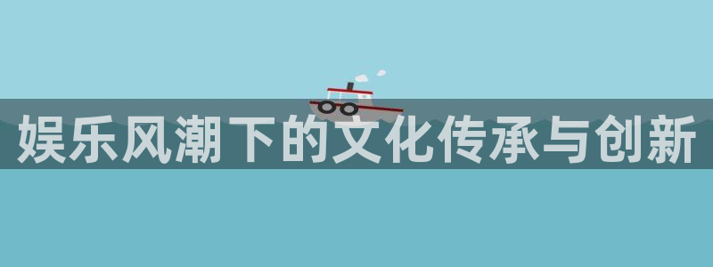 PG电子官网入口：娱乐风潮下的文化传承与创新