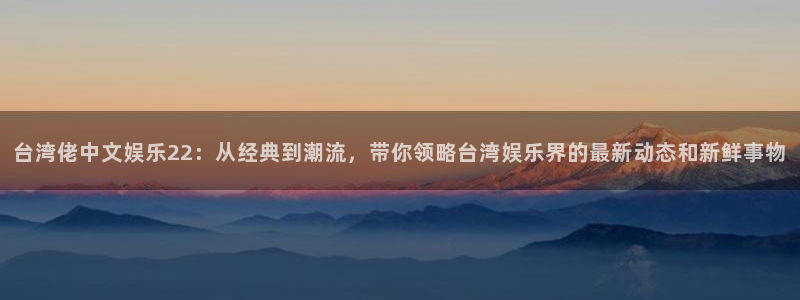 PG电子体育平台开号链接：台湾佬中文娱乐22：从经典到潮流，带你领略台湾娱乐界的