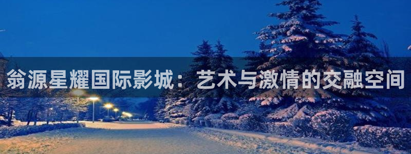 PG电子2官网：翁源星耀国际影城：艺术与激情的交融空间