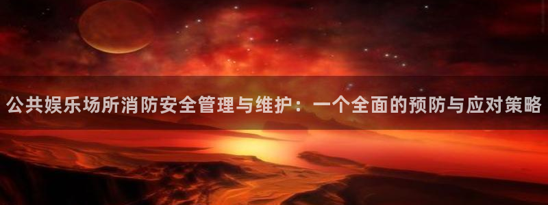 PG电子体育论坛：公共娱乐场所消防安全管理与维护：一个全面的预防与应对策略