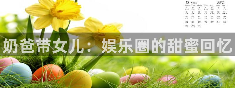 PG电子凯捷开号链接：奶爸带女儿：娱乐圈的甜蜜回忆