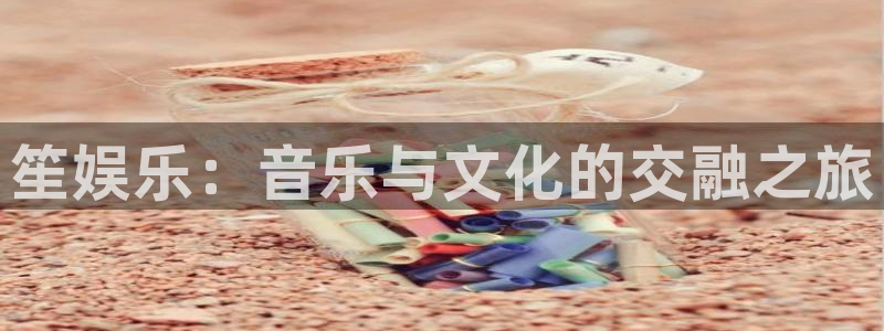 PG电子游戏有哪些好玩的：笙娱乐：音乐与文化的交融之旅