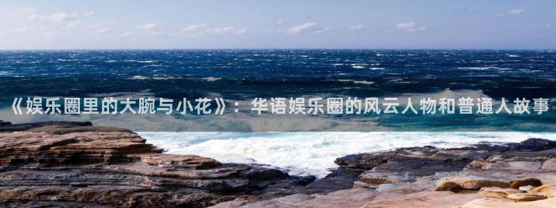 PG电子注册：《娱乐圈里的大腕与小花》：华语娱乐圈的风云人物和普通人故事