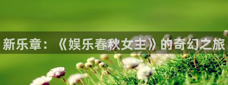 PG电子平台开户链接：新乐章：《娱乐春秋女主》的奇幻之旅