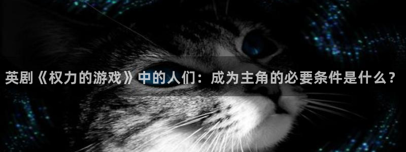 PG电子体育热门赛事有哪些：英剧《权力的游戏》中的人们：成为主角的必要条件是什么
