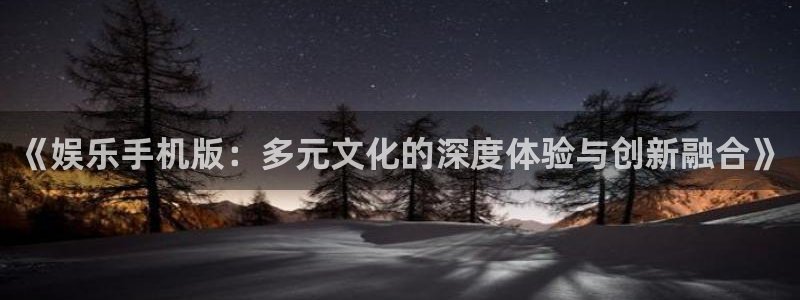 PG电子4开户：《娱乐手机版：多元文化的深度体验与创新融合》