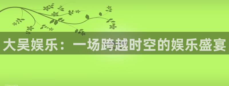 PG电子集团：大吴娱乐：一场跨越时空的娱乐盛宴