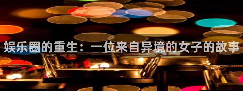 PG电子官网：娱乐圈的重生：一位来自异境的女子的故事