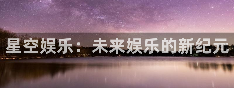 PG电子平台官网：星空娱乐：未来娱乐的新纪元